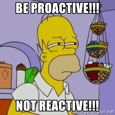 Be proactive, not reactive.
